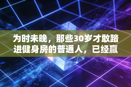 为时未晚，那些30岁才敢踏进健身房的普通人，已经赢过了90%的同龄人