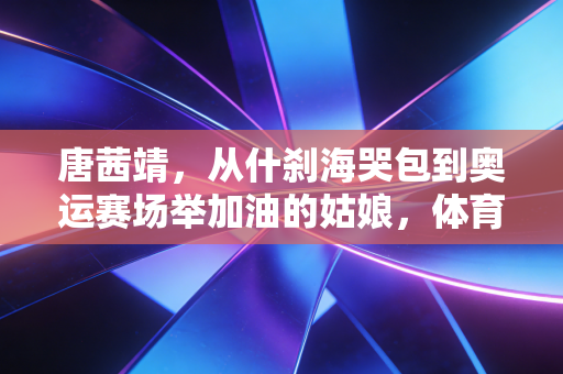 唐茜靖,从什刹海哭包到奥运赛场举加油的姑娘,体育的意义从来不是只有金牌 唐茜靖,从什刹海哭包到奥运赛场举加油的姑娘,体育的意义从来不是只有金牌