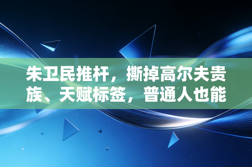 朱卫民推杆，撕掉高尔夫贵族、天赋标签，普通人也能攥在手里的运动红利