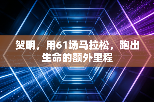 贺明，用61场马拉松，跑出生命的额外里程