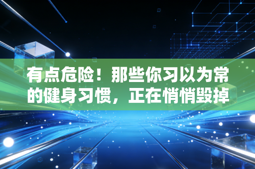 有点危险！那些你习以为常的健身习惯，正在悄悄毁掉你的运动寿命