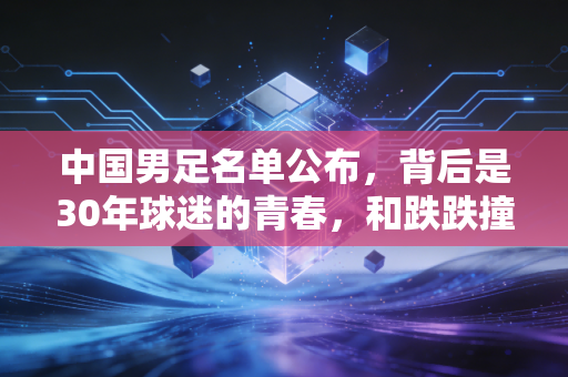 中国男足名单公布,背后是30年球迷的青春,和跌跌撞撞的足球烟火气 中国男足名单公布,背后是30年球迷的青春,和跌跌撞撞的足球烟火气