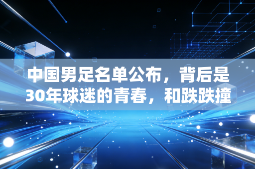 中国男足名单公布,背后是30年球迷的青春,和跌跌撞撞的足球烟火气 中国男足名单公布,背后是30年球迷的青春,和跌跌撞撞的足球烟火气