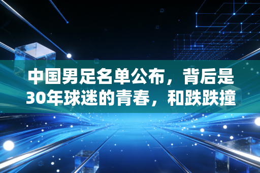 中国男足名单公布，背后是30年球迷的青春，和跌跌撞撞的足球烟火气