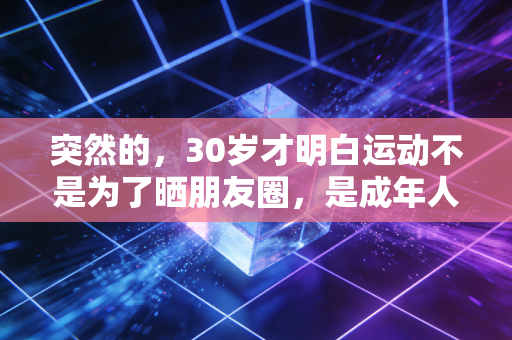 突然的，30岁才明白运动不是为了晒朋友圈，是成年人最划算的生活投资