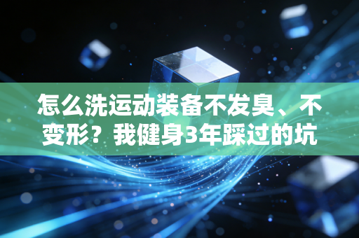 怎么洗运动装备不发臭、不变形?我健身3年踩过的坑全给你捋明白 怎么洗运动装备不发臭、不变形?我健身3年踩过的坑全给你捋明白