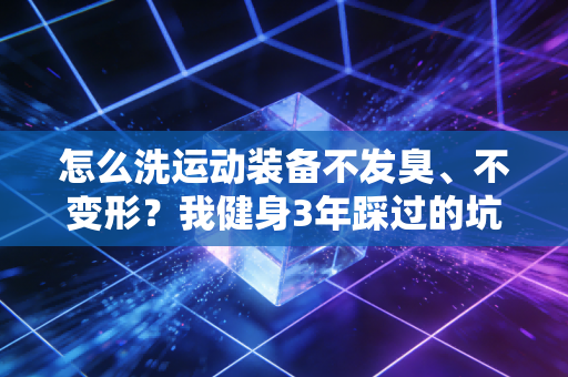 怎么洗运动装备不发臭、不变形?我健身3年踩过的坑全给你捋明白 怎么洗运动装备不发臭、不变形?我健身3年踩过的坑全给你捋明白