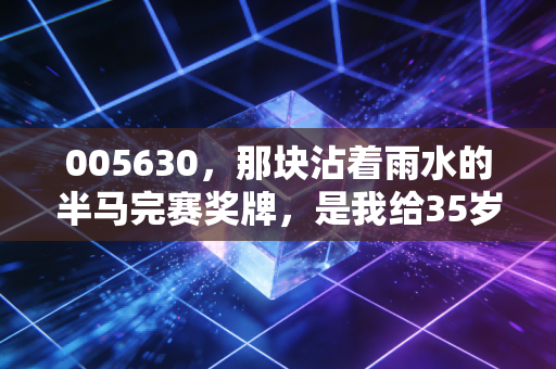 005630,那块沾着雨水的半马完赛奖牌,是我给35岁最好的生日礼物 005630,那块沾着雨水的半马完赛奖牌,是我给35岁最好的生日礼物