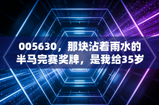 005630,那块沾着雨水的半马完赛奖牌,是我给35岁最好的生日礼物 005630,那块沾着雨水的半马完赛奖牌,是我给35岁最好的生日礼物