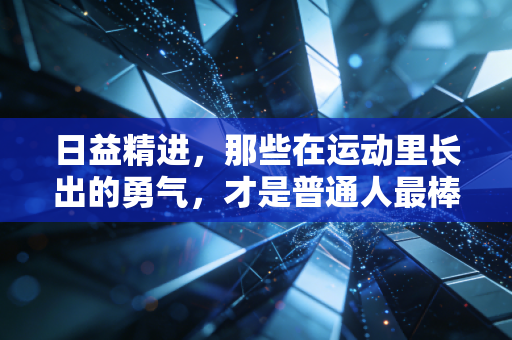日益精进,那些在运动里长出的勇气,才是普通人最棒的人生勋章 日益精进,那些在运动里长出的勇气,才是普通人最棒的人生勋章