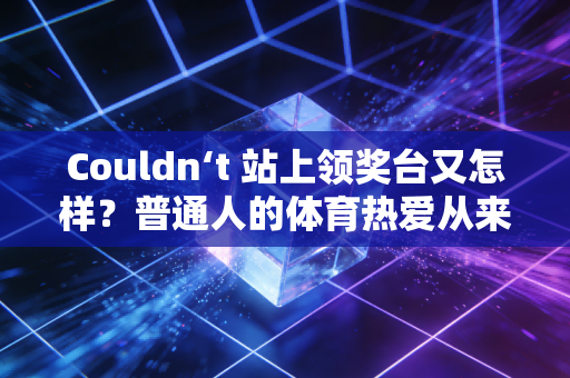 Couldn‘t 站上领奖台又怎样?普通人的体育热爱从来不需要成绩背书 Couldn‘t 站上领奖台又怎样?普通人的体育热爱从来不需要成绩背书