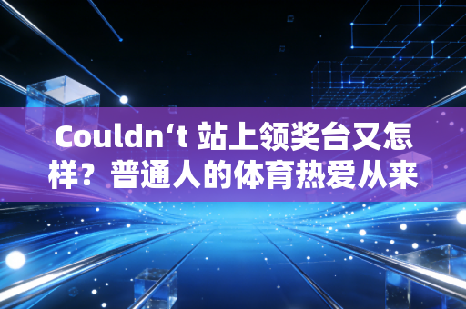 Couldn‘t 站上领奖台又怎样?普通人的体育热爱从来不需要成绩背书 Couldn‘t 站上领奖台又怎样?普通人的体育热爱从来不需要成绩背书