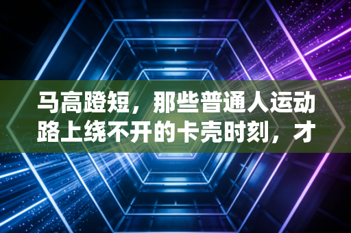 马高蹬短，那些普通人运动路上绕不开的卡壳时刻，才是我们爱上体育的真正理由