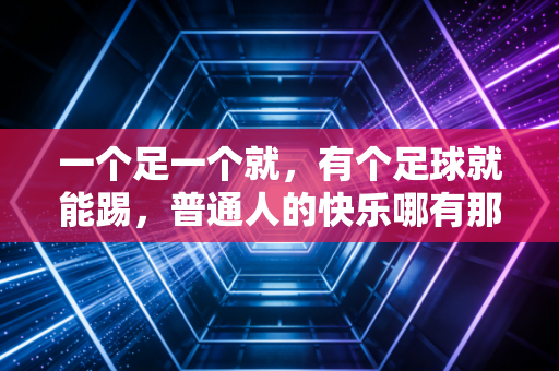 一个足一个就,有个足球就能踢,普通人的快乐哪有那么多门槛 一个足一个就,有个足球就能踢,普通人的快乐哪有那么多门槛