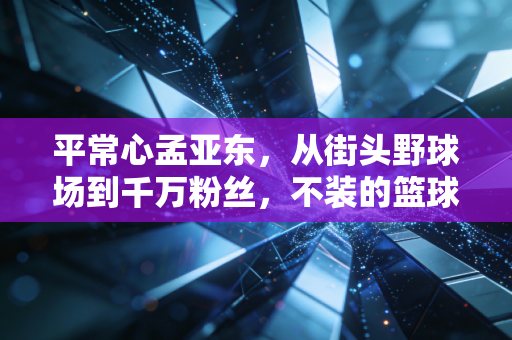 平常心孟亚东，从街头野球场到千万粉丝，不装的篮球人生最打动人