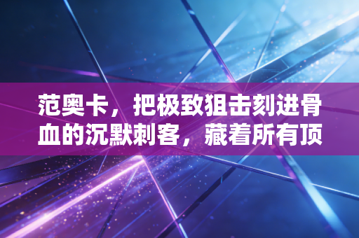 范奥卡，把极致狙击刻进骨血的沉默刺客，藏着所有顶尖运动员共通的密码