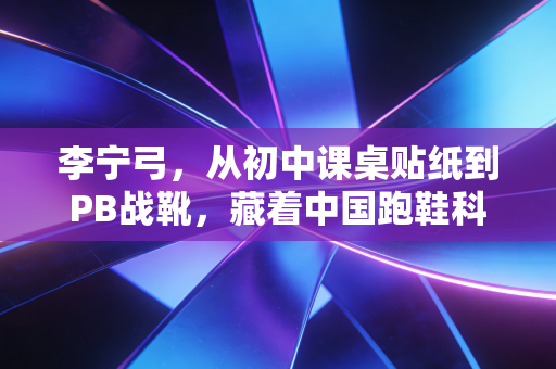 李宁弓，从初中课桌贴纸到PB战靴，藏着中国跑鞋科技17年的底气