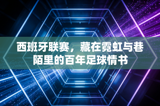 西班牙联赛，藏在霓虹与巷陌里的百年足球情书
