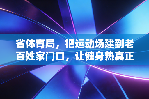 省体育局，把运动场建到老百姓家门口，让健身热真正暖到心坎里