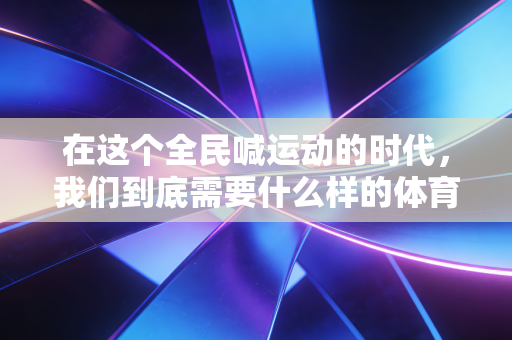 在这个全民喊运动的时代,我们到底需要什么样的体育? 在这个全民喊运动的时代,我们到底需要什么样的体育?