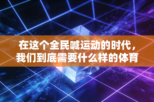 在这个全民喊运动的时代,我们到底需要什么样的体育? 在这个全民喊运动的时代,我们到底需要什么样的体育?