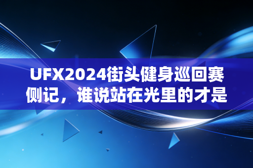 UFX2024街头健身巡回赛侧记，谁说站在光里的才是体育英雄