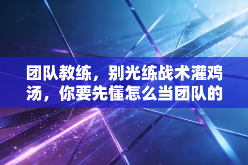 团队教练，别光练战术灌鸡汤，你要先懂怎么当团队的「情绪缓冲垫」