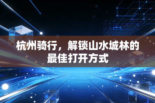 杭州骑行,解锁山水城林的最佳打开方式 杭州骑行,解锁山水城林的最佳打开方式