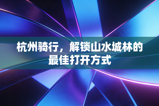 杭州骑行，解锁山水城林的最佳打开方式