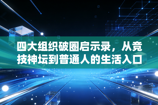 四大组织破圈启示录，从竞技神坛到普通人的生活入口，体育从来不是少数人的游戏