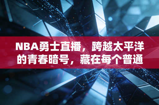 NBA勇士直播,跨越太平洋的青春暗号,藏在每个普通人滚烫的日常里 NBA勇士直播,跨越太平洋的青春暗号,藏在每个普通人滚烫的日常里