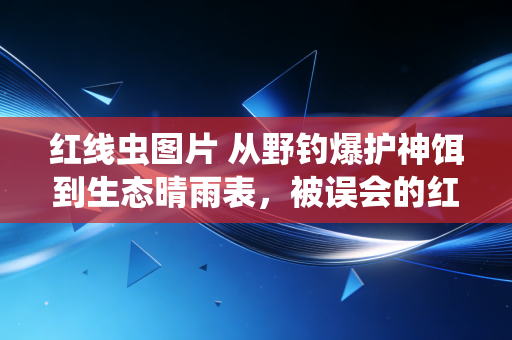 红线虫图片 从野钓爆护神饵到生态晴雨表，被误会的红线虫，藏着多少户外体育冷知识