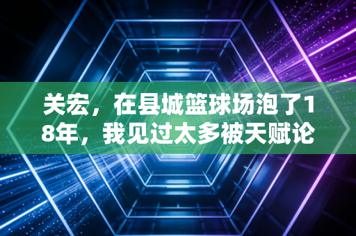 关宏,在县城篮球场泡了18年,我见过太多被天赋论耽误的好孩子 关宏,在县城篮球场泡了18年,我见过太多被天赋论耽误的好孩子
