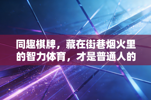 同趣棋牌，藏在街巷烟火里的智力体育，才是普通人的运动刚需