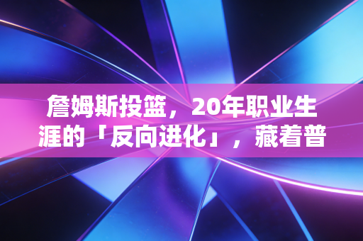 詹姆斯投篮,20年职业生涯的「反向进化」,藏着普通人最该懂的成长逻辑 詹姆斯投篮,20年职业生涯的「反向进化」,藏着普通人最该懂的成长逻辑