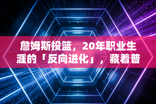 詹姆斯投篮，20年职业生涯的「反向进化」，藏着普通人最该懂的成长逻辑
