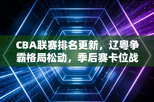 CBA联赛排名更新，辽粤争霸格局松动，季后赛卡位战藏着无数普通人的青春