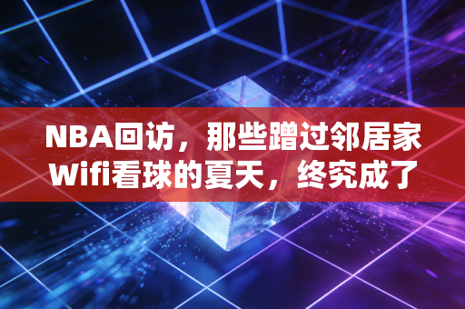 NBA回访,那些蹭过邻居家Wifi看球的夏天,终究成了我们青春的注脚 NBA回访,那些蹭过邻居家Wifi看球的夏天,终究成了我们青春的注脚