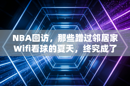 NBA回访，那些蹭过邻居家Wifi看球的夏天，终究成了我们青春的注脚