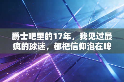 爵士吧里的17年,我见过最疯的球迷,都把信仰泡在啤酒里 爵士吧里的17年,我见过最疯的球迷,都把信仰泡在啤酒里