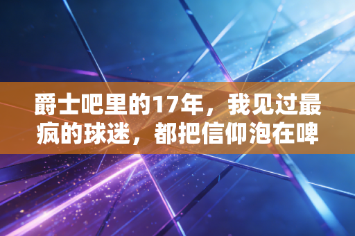 爵士吧里的17年,我见过最疯的球迷,都把信仰泡在啤酒里 爵士吧里的17年,我见过最疯的球迷,都把信仰泡在啤酒里