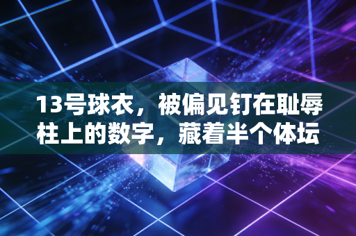 13号球衣，被偏见钉在耻辱柱上的数字，藏着半个体坛的热血与偏爱