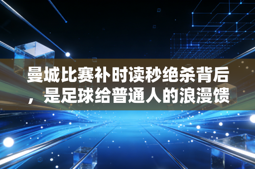 曼城比赛补时读秒绝杀背后，是足球给普通人的浪漫馈赠