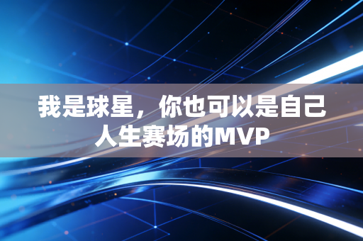 我是球星,你也可以是自己人生赛场的MVP 我是球星,你也可以是自己人生赛场的MVP