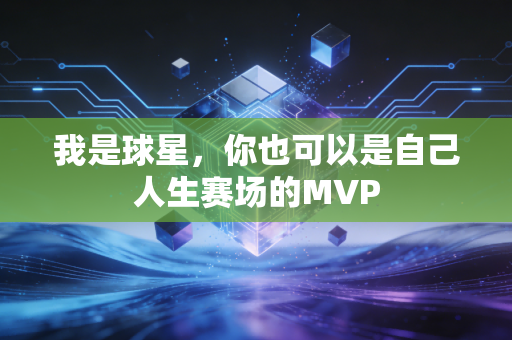 我是球星,你也可以是自己人生赛场的MVP 我是球星,你也可以是自己人生赛场的MVP