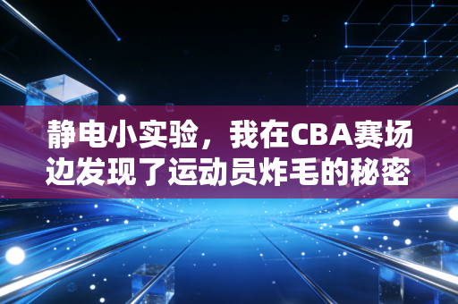 静电小实验,我在CBA赛场边发现了运动员炸毛的秘密 静电小实验,我在CBA赛场边发现了运动员炸毛的秘密