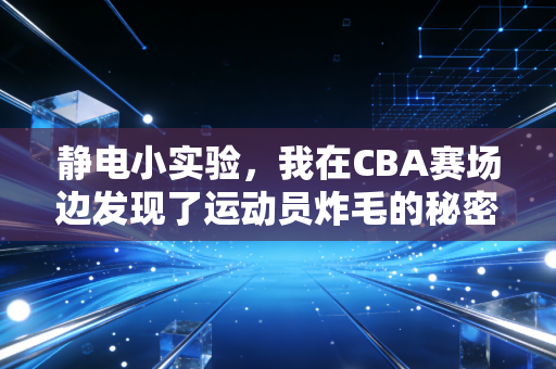 静电小实验，我在CBA赛场边发现了运动员炸毛的秘密
