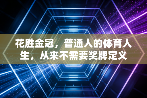 花胜金冠，普通人的体育人生，从来不需要奖牌定义