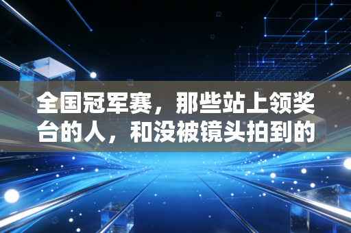 全国冠军赛，那些站上领奖台的人，和没被镜头拍到的半个人生