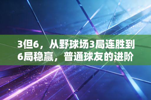 3但6，从野球场3局连胜到6局稳赢，普通球友的进阶路到底卡在哪？